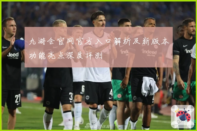 九游会官网官方入口解析及新版本功能亮点深度评测