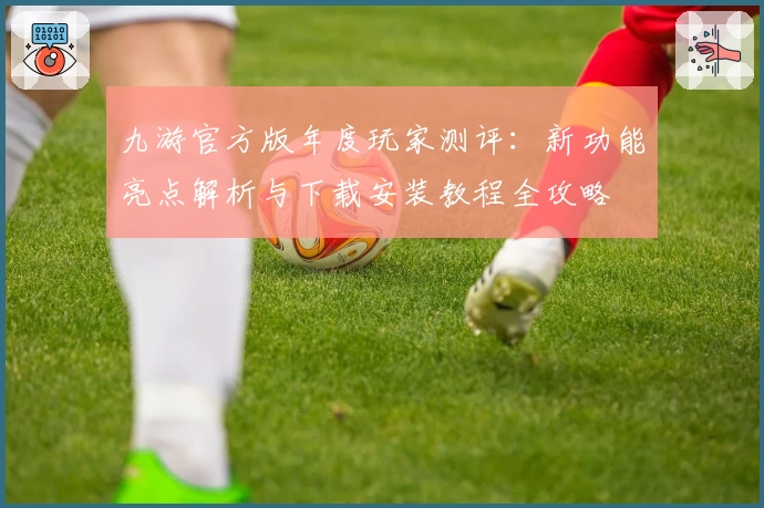 九游官方版年度玩家测评：新功能亮点解析与下载安装教程全攻略