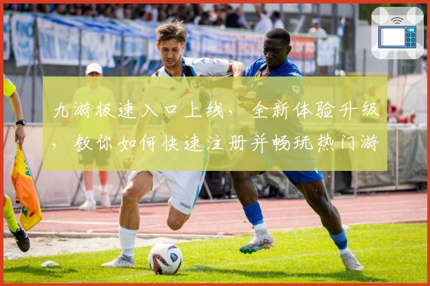 九游极速入口上线，全新体验升级，教你如何快速注册并畅玩热门游戏