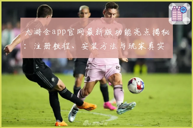 九游会app官网最新版功能亮点揭秘：注册教程、安装方法与玩家真实体验分享