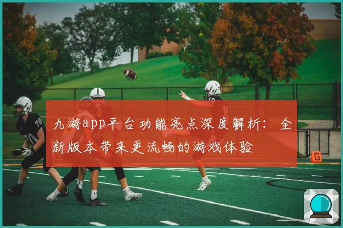 九游app平台功能亮点深度解析：全新版本带来更流畅的游戏体验