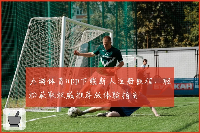 九游体育app下载新人注册教程,轻松获取权威推荐版体验指南