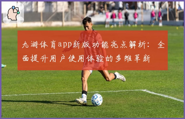 九游体育app新版功能亮点解析:全面提升用户使用体验的多维革新