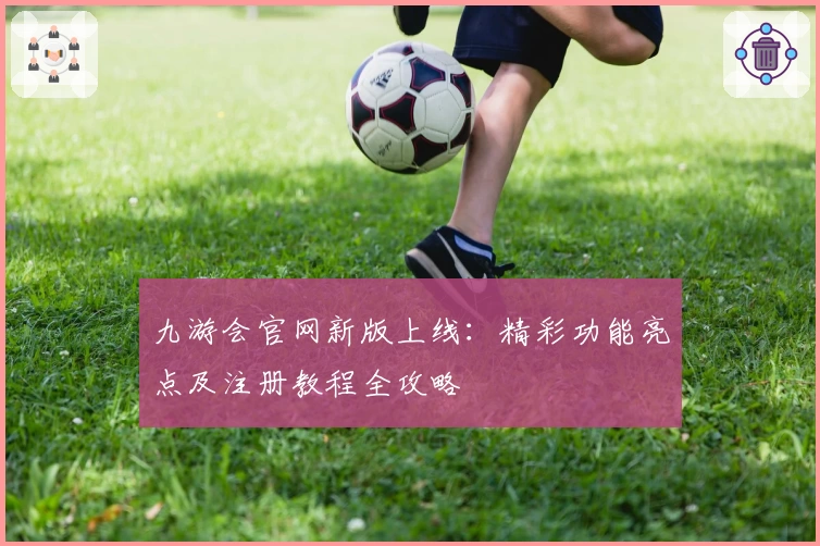 九游会官网新版上线：精彩功能亮点及注册教程全攻略