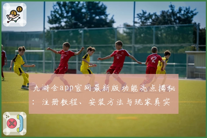 九游会app官网最新版功能亮点揭秘：注册教程、安装方法与玩家真实体验分享