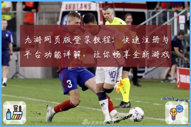 九游网页版登录教程：快速注册与平台功能详解，让你畅享全新游戏体验
