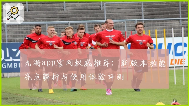 九游app官网权威推荐：新版本功能亮点解析与使用体验评测