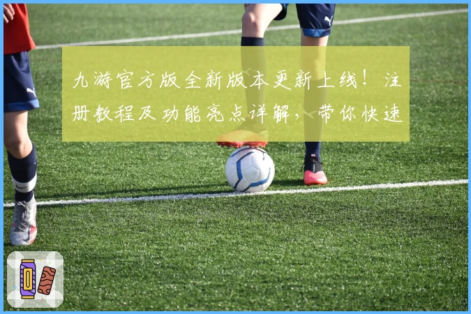 九游官方版全新版本更新上线！注册教程及功能亮点详解，带你快速上手尽享畅玩体验
